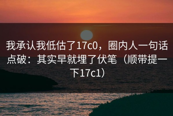 我承认我低估了17c0，圈内人一句话点破：其实早就埋了伏笔（顺带提一下17c1）