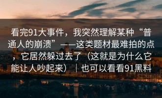看完91大事件，我突然理解某种“普通人的崩溃”——这类题材最难拍的点，它居然躲过去了（这就是为什么它能让人吵起来）｜也可以看看91黑料