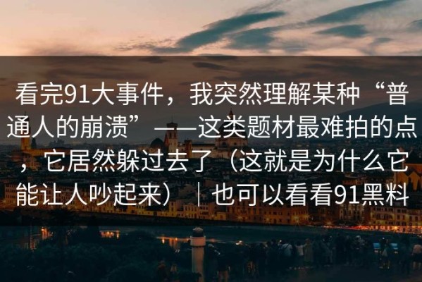 看完91大事件，我突然理解某种“普通人的崩溃”——这类题材最难拍的点，它居然躲过去了（这就是为什么它能让人吵起来）｜也可以看看91黑料