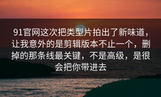 91官网这次把类型片拍出了新味道，让我意外的是剪辑版本不止一个，删掉的那条线最关键，不是高级，是很会把你带进去