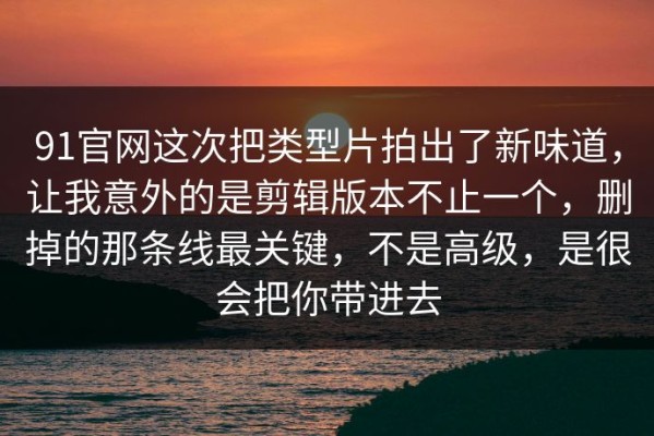 91官网这次把类型片拍出了新味道，让我意外的是剪辑版本不止一个，删掉的那条线最关键，不是高级，是很会把你带进去