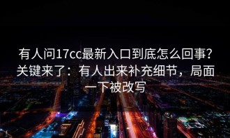 有人问17cc最新入口到底怎么回事？关键来了：有人出来补充细节，局面一下被改写