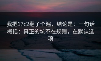 我把17c2翻了个遍，结论是：一句话概括：真正的坑不在规则，在默认选项