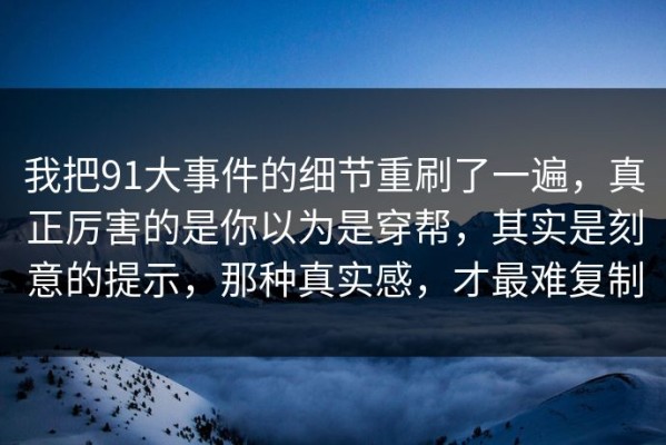 我把91大事件的细节重刷了一遍，真正厉害的是你以为是穿帮，其实是刻意的提示，那种真实感，才最难复制