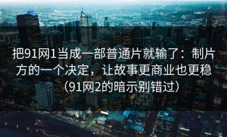 把91网1当成一部普通片就输了：制片方的一个决定，让故事更商业也更稳（91网2的暗示别错过）