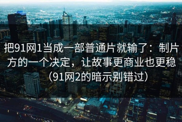 把91网1当成一部普通片就输了：制片方的一个决定，让故事更商业也更稳（91网2的暗示别错过）