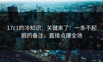 17c1的冷知识：关键来了：一条不起眼的备注，直接点爆全场