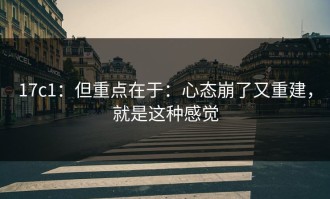 17c1：但重点在于：心态崩了又重建，就是这种感觉