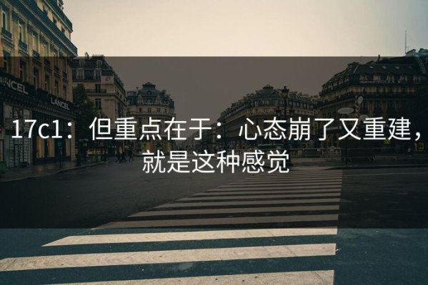 17c1：但重点在于：心态崩了又重建，就是这种感觉