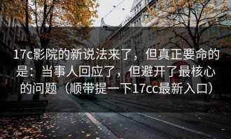 17c影院的新说法来了，但真正要命的是：当事人回应了，但避开了最核心的问题（顺带提一下17cc最新入口）
