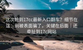 这次轮到17cc最新入口翻车？细节在这：别被表面骗了，关键在后面｜还牵扯到17c网站