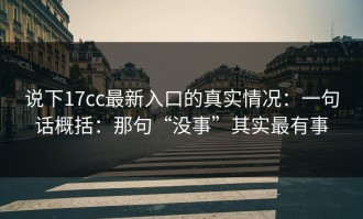 说下17cc最新入口的真实情况：一句话概括：那句“没事”其实最有事