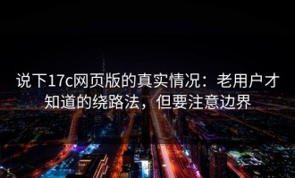 说下17c网页版的真实情况：老用户才知道的绕路法，但要注意边界