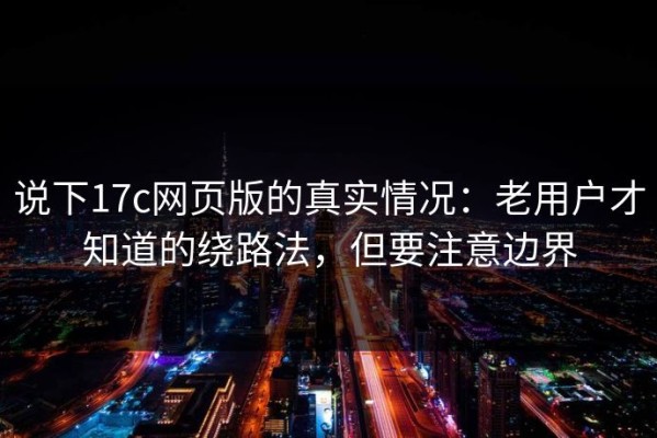 说下17c网页版的真实情况：老用户才知道的绕路法，但要注意边界
