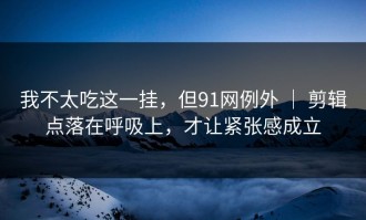 我不太吃这一挂，但91网例外 ｜ 剪辑点落在呼吸上，才让紧张感成立