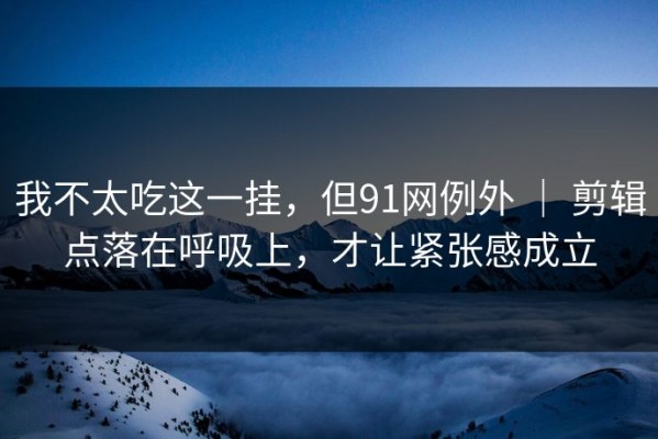 我不太吃这一挂，但91网例外 ｜ 剪辑点落在呼吸上，才让紧张感成立