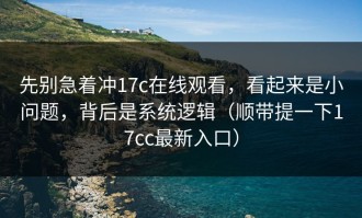 先别急着冲17c在线观看，看起来是小问题，背后是系统逻辑（顺带提一下17cc最新入口）