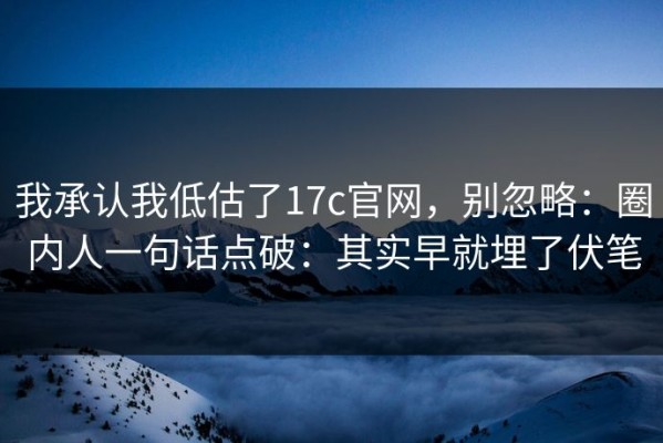 我承认我低估了17c官网，别忽略：圈内人一句话点破：其实早就埋了伏笔