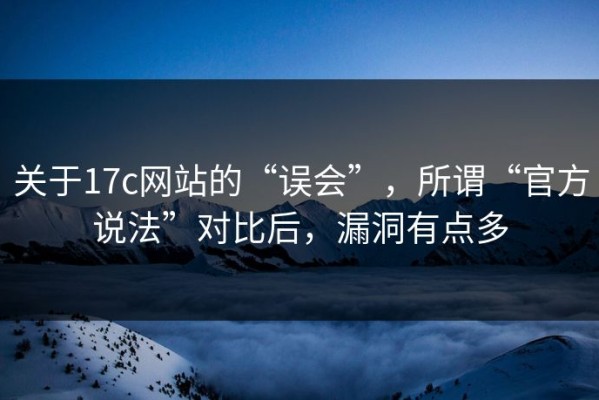 关于17c网站的“误会”，所谓“官方说法”对比后，漏洞有点多