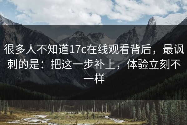 很多人不知道17c在线观看背后，最讽刺的是：把这一步补上，体验立刻不一样