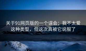 关于91网页版的一个误会：我不太爱这种类型，但这次真被它说服了