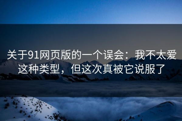 关于91网页版的一个误会：我不太爱这种类型，但这次真被它说服了