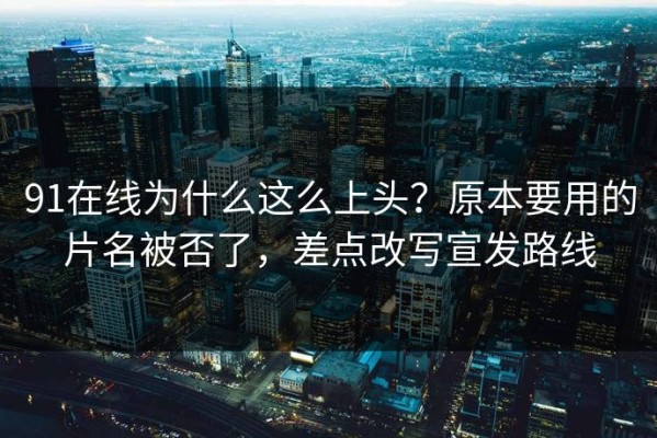 91在线为什么这么上头？原本要用的片名被否了，差点改写宣发路线