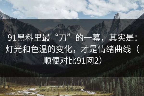91黑料里最“刀”的一幕，其实是：灯光和色温的变化，才是情绪曲线（顺便对比91网2）