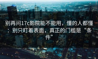 别再问17c影院能不能用，懂的人都懂：别只盯着表面，真正的门槛是“条件”