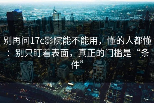 别再问17c影院能不能用，懂的人都懂：别只盯着表面，真正的门槛是“条件”