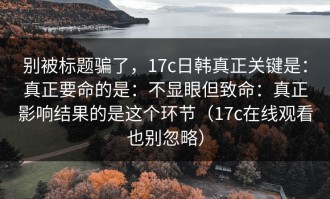 别被标题骗了，17c日韩真正关键是：真正要命的是：不显眼但致命：真正影响结果的是这个环节（17c在线观看也别忽略）