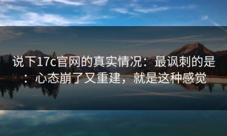 说下17c官网的真实情况：最讽刺的是：心态崩了又重建，就是这种感觉