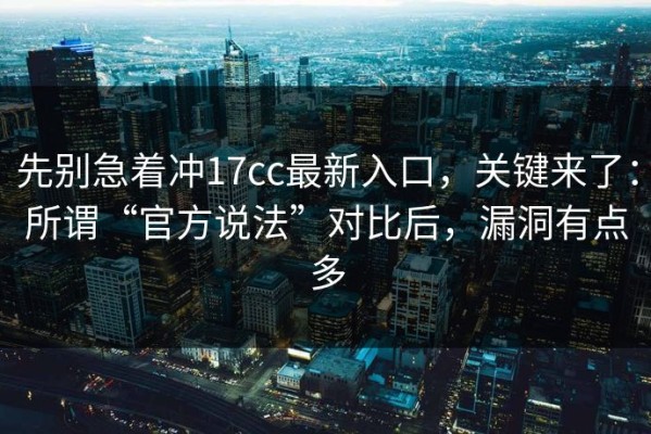 先别急着冲17cc最新入口，关键来了：所谓“官方说法”对比后，漏洞有点多
