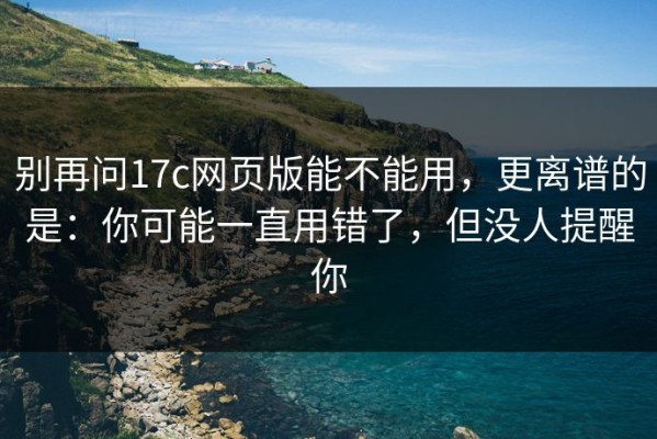 别再问17c网页版能不能用，更离谱的是：你可能一直用错了，但没人提醒你