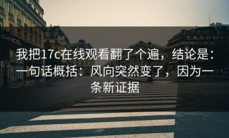 我把17c在线观看翻了个遍，结论是：一句话概括：风向突然变了，因为一条新证据