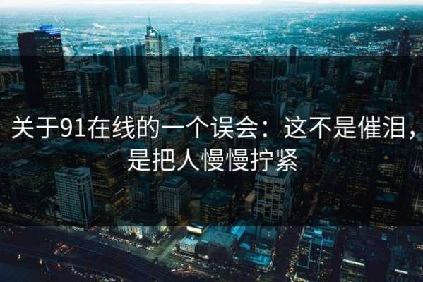 关于91在线的一个误会：这不是催泪，是把人慢慢拧紧