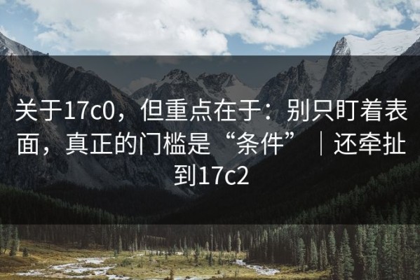 关于17c0，但重点在于：别只盯着表面，真正的门槛是“条件”｜还牵扯到17c2
