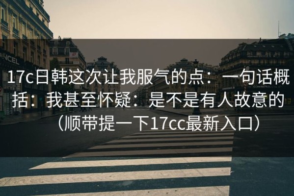 17c日韩这次让我服气的点：一句话概括：我甚至怀疑：是不是有人故意的（顺带提一下17cc最新入口）