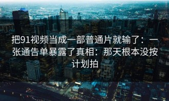 把91视频当成一部普通片就输了：一张通告单暴露了真相：那天根本没按计划拍