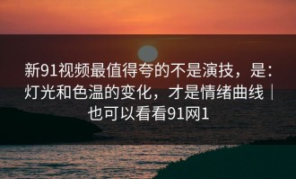 新91视频最值得夸的不是演技，是：灯光和色温的变化，才是情绪曲线｜也可以看看91网1