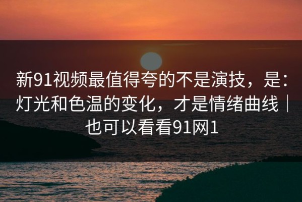 新91视频最值得夸的不是演技，是：灯光和色温的变化，才是情绪曲线｜也可以看看91网1