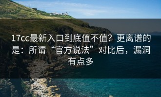 17cc最新入口到底值不值？更离谱的是：所谓“官方说法”对比后，漏洞有点多