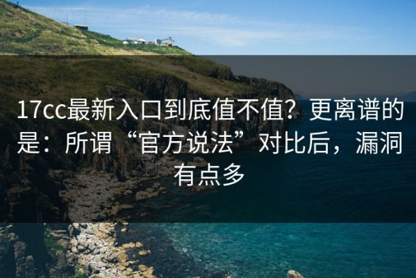 17cc最新入口到底值不值？更离谱的是：所谓“官方说法”对比后，漏洞有点多
