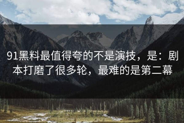 91黑料最值得夸的不是演技，是：剧本打磨了很多轮，最难的是第二幕