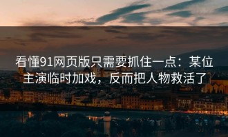 看懂91网页版只需要抓住一点：某位主演临时加戏，反而把人物救活了