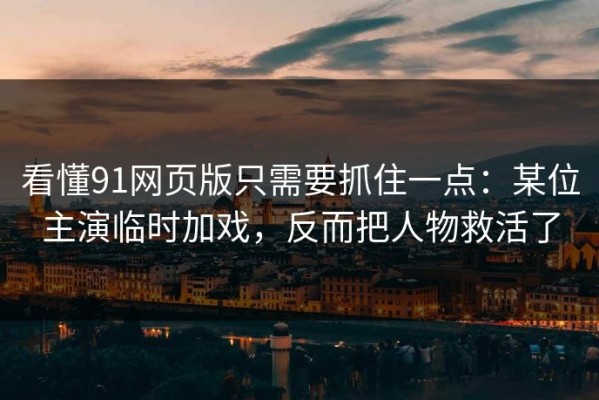 看懂91网页版只需要抓住一点：某位主演临时加戏，反而把人物救活了