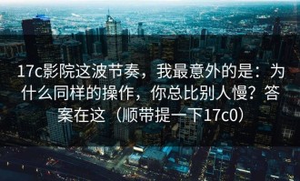 17c影院这波节奏，我最意外的是：为什么同样的操作，你总比别人慢？答案在这（顺带提一下17c0）