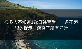 很多人不知道17c日韩背后，一条不起眼的提示，解释了所有异常