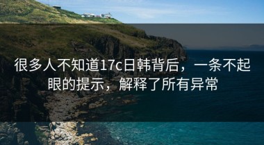 很多人不知道17c日韩背后，一条不起眼的提示，解释了所有异常