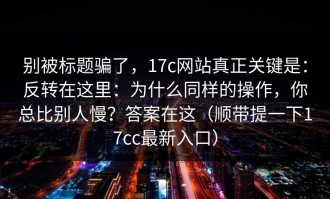 别被标题骗了，17c网站真正关键是：反转在这里：为什么同样的操作，你总比别人慢？答案在这（顺带提一下17cc最新入口）
